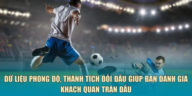 Dữ liệu phong độ, thành tích đối đầu giúp bạn đánh giá khách quan trận đấu
